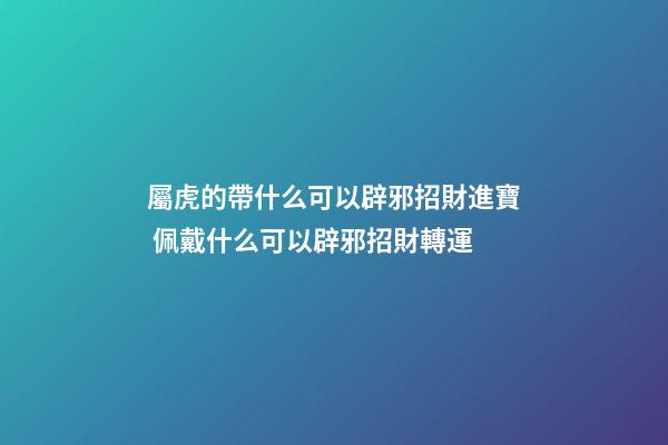 屬虎的帶什么可以辟邪招財進寶 佩戴什么可以辟邪招財轉運